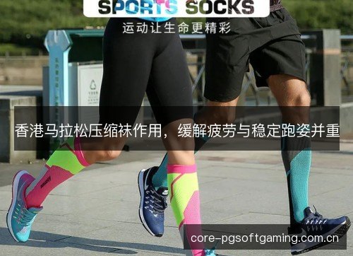 香港马拉松压缩袜作用,缓解疲劳与稳定跑姿并重 香港马拉松压缩袜作用,缓解疲劳与稳定跑姿并重