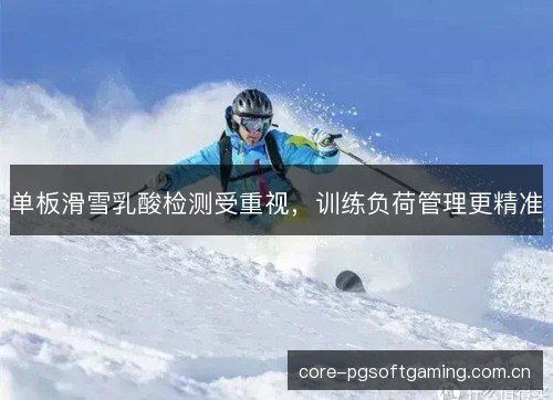 单板滑雪乳酸检测受重视，训练负荷管理更精准