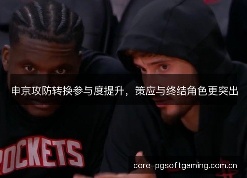 申京攻防转换参与度提升，策应与终结角色更突出